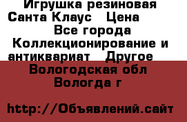 Игрушка резиновая Санта Клаус › Цена ­ 500 - Все города Коллекционирование и антиквариат » Другое   . Вологодская обл.,Вологда г.